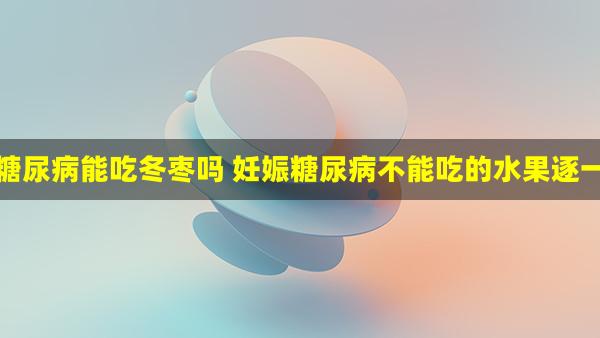 妊娠糖尿病能吃冬枣吗 妊娠糖尿病不能吃的水果逐一细说